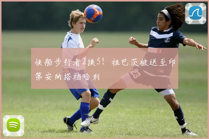 快船步行者2换5！祖巴茨被送至印第安纳搭档哈利