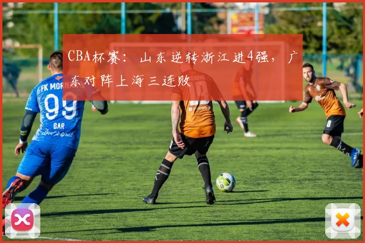 CBA杯赛：山东逆转浙江进4强，广东对阵上海三连败