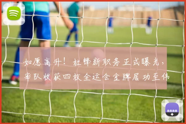 如愿高升！杜锋新职务正式曝光，率队收获四枚全运会金牌居功至伟